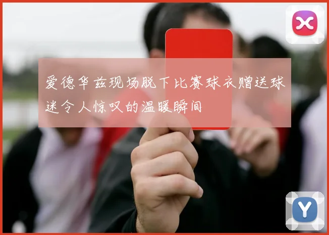 爱德华兹现场脱下比赛球衣赠送球迷令人惊叹的温暖瞬间