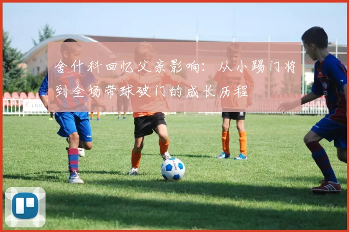 舍什科回忆父亲影响：从小踢门将到全场带球破门的成长历程