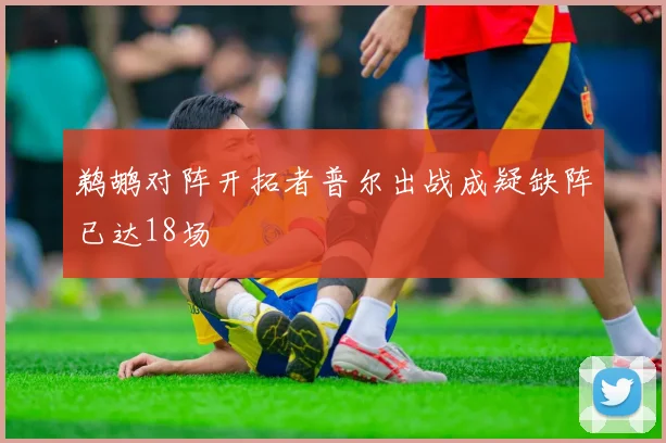 鹈鹕对阵开拓者普尔出战成疑缺阵已达18场