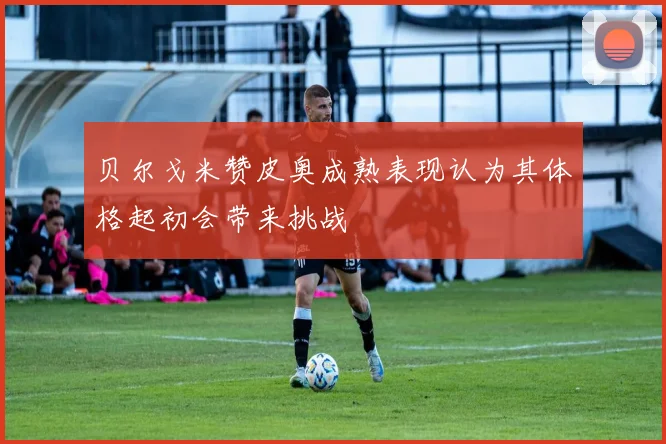 贝尔戈米赞皮奥成熟表现认为其体格起初会带来挑战