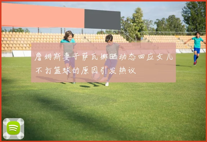 詹姆斯妻子萨瓦娜晒动态回应女儿不打篮球的原因引发热议