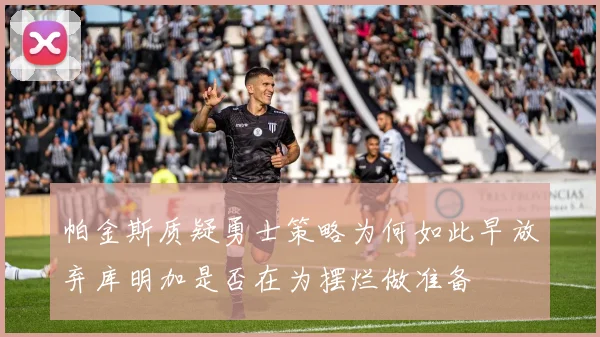 帕金斯质疑勇士策略为何如此早放弃库明加是否在为摆烂做准备