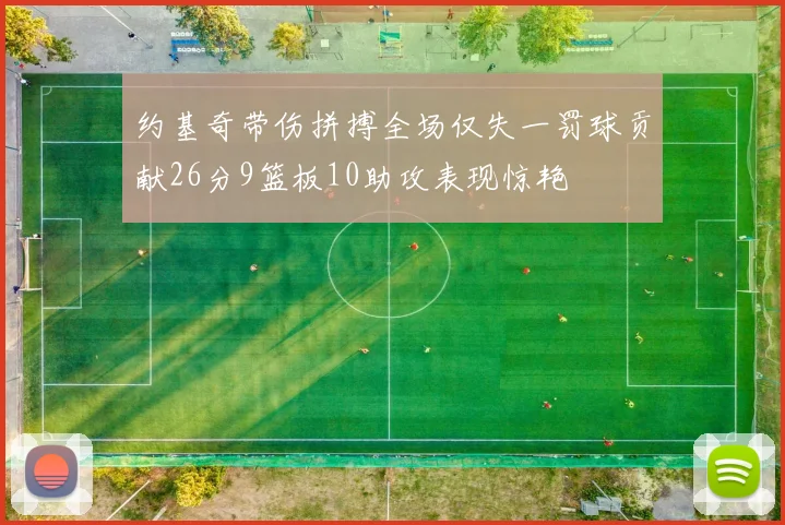 约基奇带伤拼搏全场仅失一罚球贡献26分9篮板10助攻表现惊艳