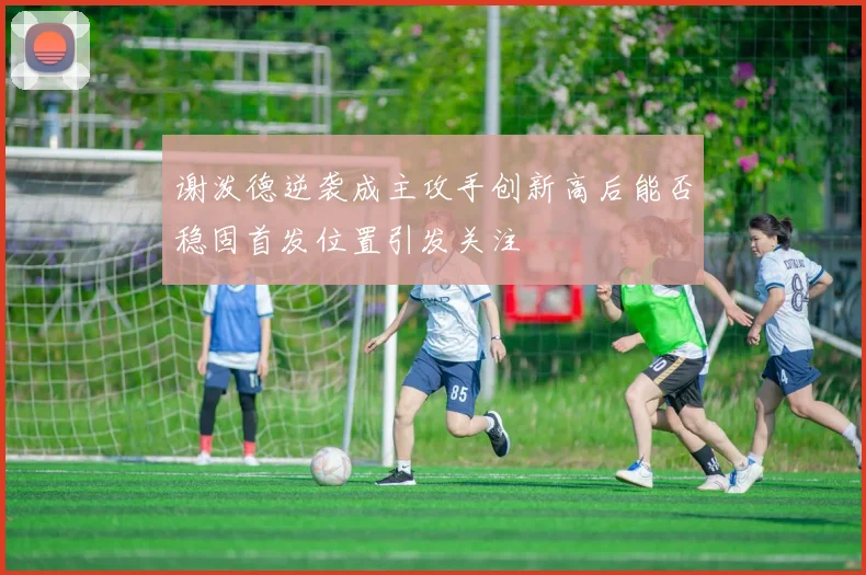 谢泼德逆袭成主攻手创新高后能否稳固首发位置引发关注