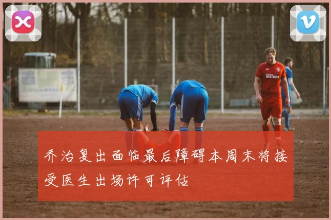 乔治复出面临最后障碍本周末将接受医生出场许可评估