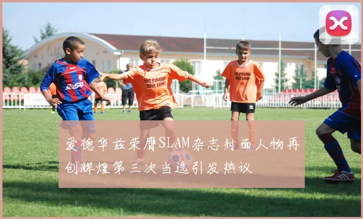 爱德华兹荣膺SLAM杂志封面人物再创辉煌第三次当选引发热议