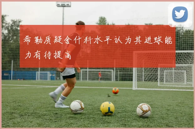 希勒质疑舍什科水平认为其进球能力有待提高