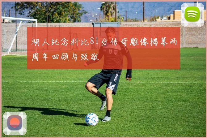 湖人纪念科比81分传奇雕像揭幕两周年回顾与致敬