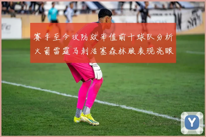 赛季至今攻防效率值前十球队分析火箭雷霆马刺活塞森林狼表现亮眼
