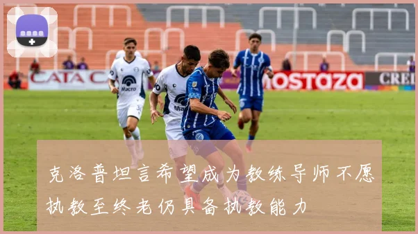 克洛普坦言希望成为教练导师不愿执教至终老仍具备执教能力