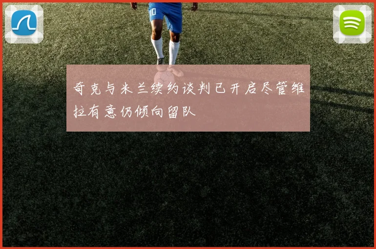 奇克与米兰续约谈判已开启尽管维拉有意仍倾向留队