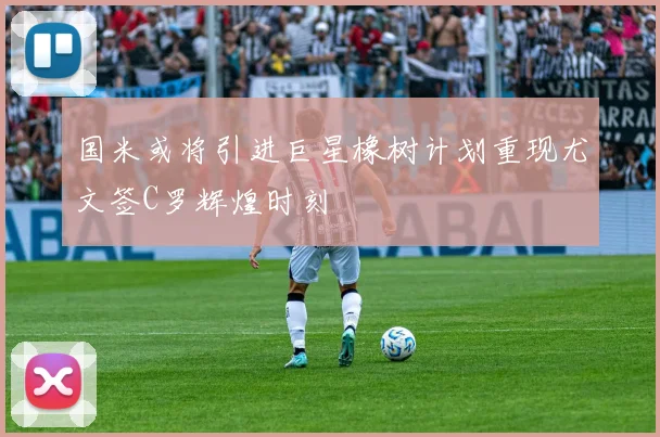 国米或将引进巨星橡树计划重现尤文签C罗辉煌时刻