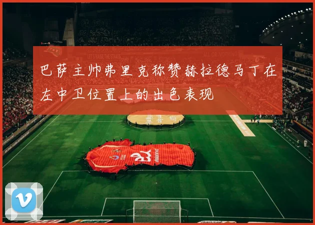 巴萨主帅弗里克称赞赫拉德马丁在左中卫位置上的出色表现