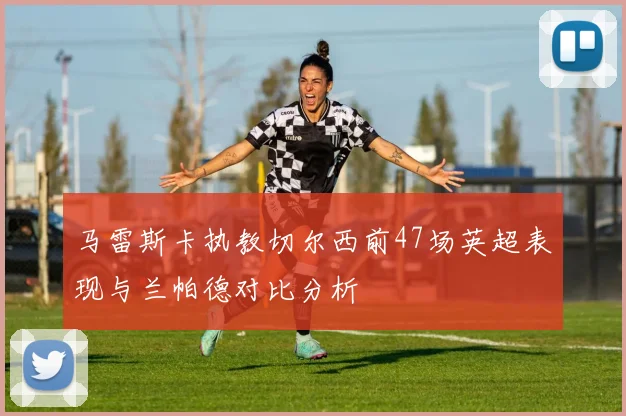 马雷斯卡执教切尔西前47场英超表现与兰帕德对比分析