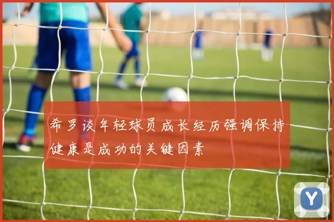 希罗谈年轻球员成长经历强调保持健康是成功的关键因素