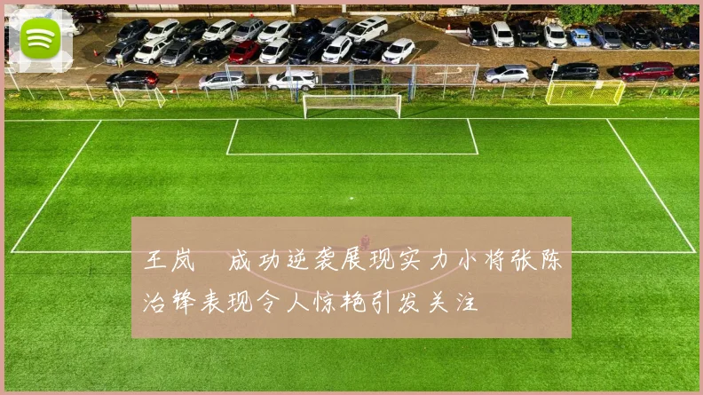 王岚嵚成功逆袭展现实力小将张陈治锋表现令人惊艳引发关注