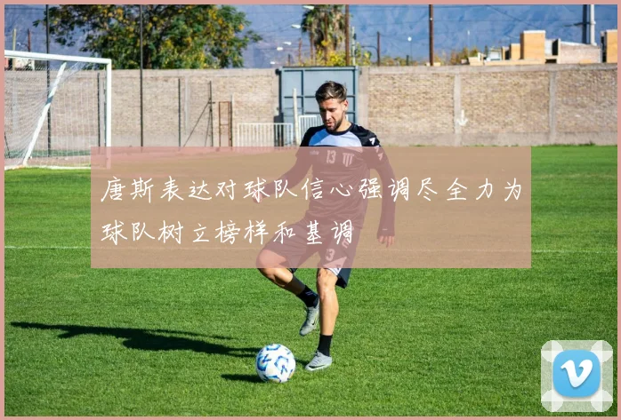 唐斯表达对球队信心强调尽全力为球队树立榜样和基调
