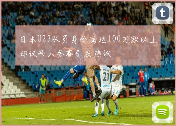 日本U23队员身价高达100万欧以上却仅两人参赛引发热议
