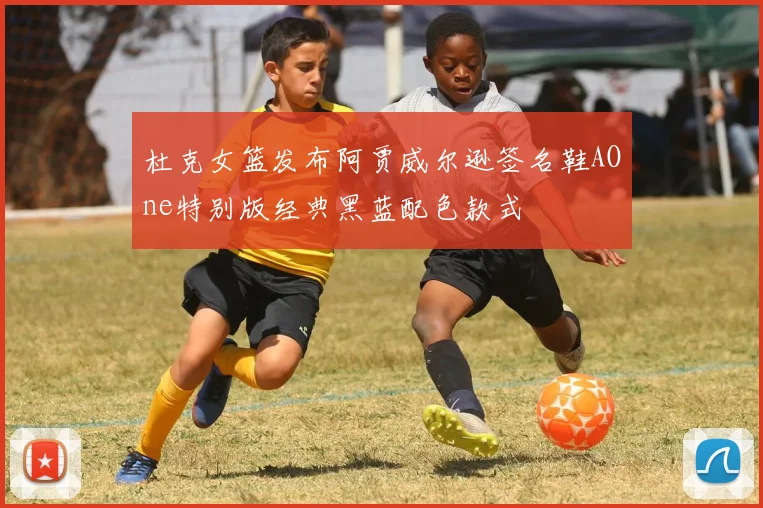 杜克女篮发布阿贾威尔逊签名鞋AOne特别版经典黑蓝配色款式