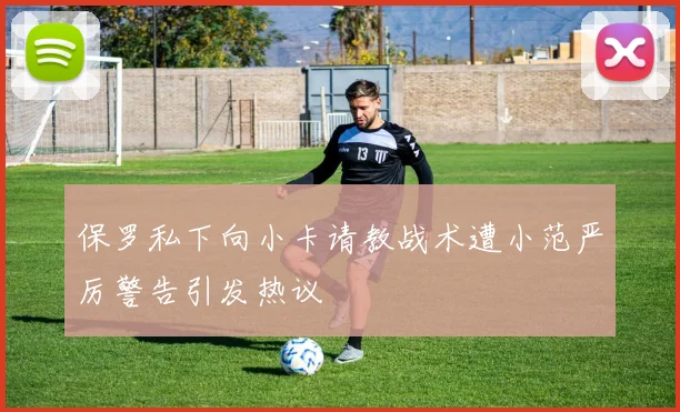 保罗私下向小卡请教战术遭小范严厉警告引发热议