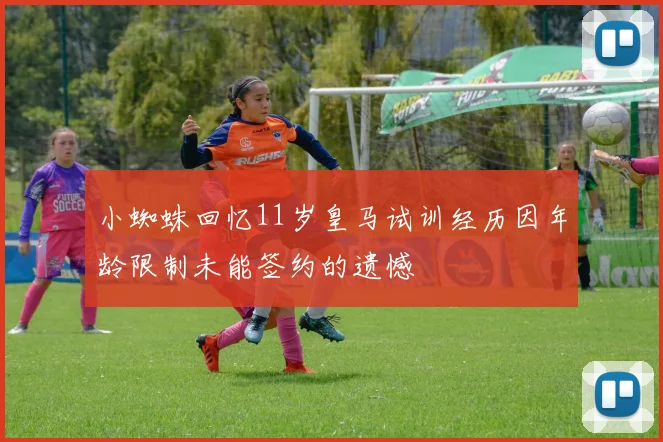 小蜘蛛回忆11岁皇马试训经历因年龄限制未能签约的遗憾