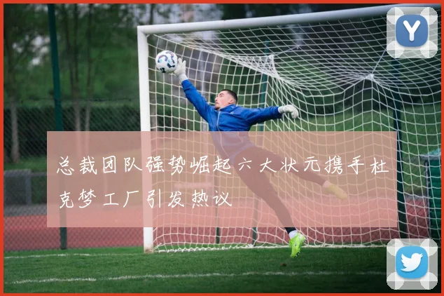 总裁团队强势崛起六大状元携手杜克梦工厂引发热议