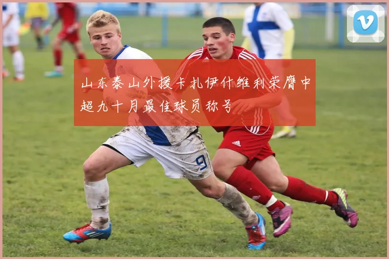 山东泰山外援卡扎伊什维利荣膺中超九十月最佳球员称号