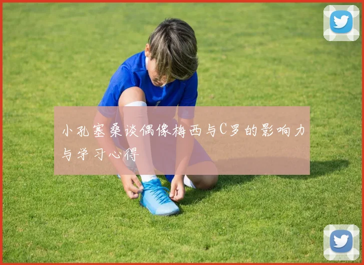 小孔塞桑谈偶像梅西与C罗的影响力与学习心得