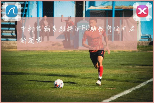 中村俊辅告别横滨FC助教岗位开启新篇章
