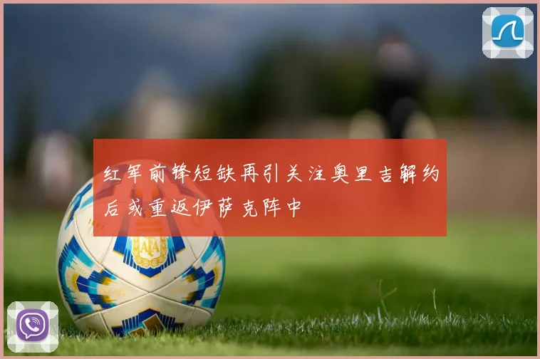 红军前锋短缺再引关注奥里吉解约后或重返伊萨克阵中