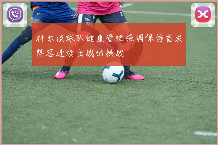 科尔谈球队健康管理强调保持首发阵容连续出战的挑战