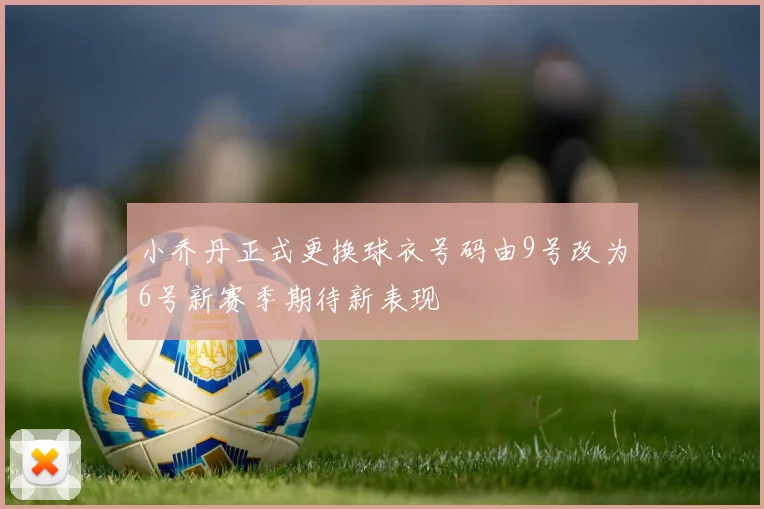 小乔丹正式更换球衣号码由9号改为6号新赛季期待新表现