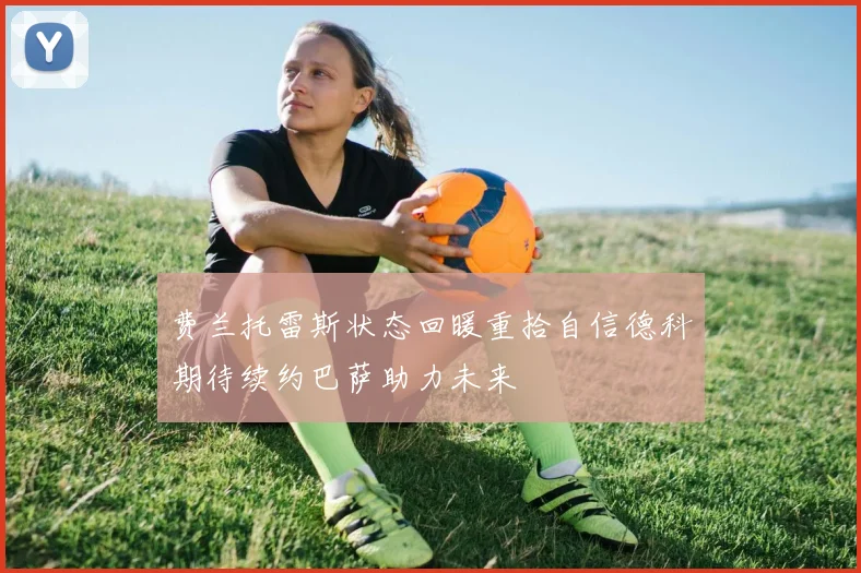 费兰托雷斯状态回暖重拾自信德科期待续约巴萨助力未来