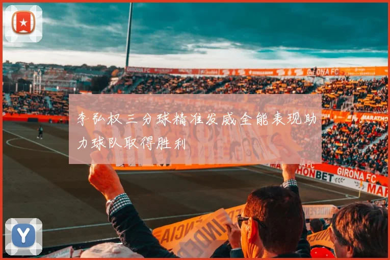 李弘权三分球精准发威全能表现助力球队取得胜利