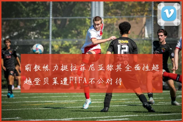 前教练力挺拉菲尼亚称其全面性超越登贝莱遭FIFA不公对待