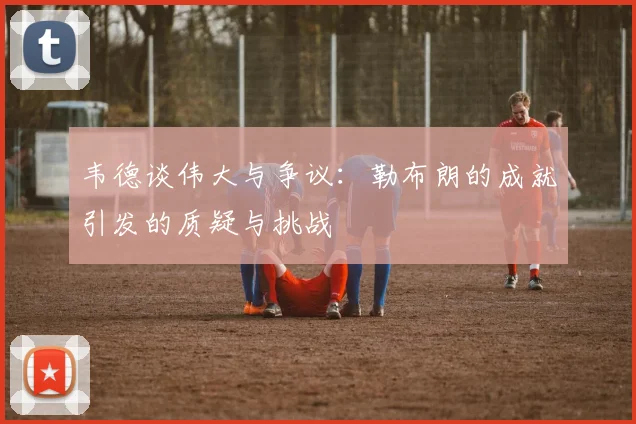 韦德谈伟大与争议：勒布朗的成就引发的质疑与挑战