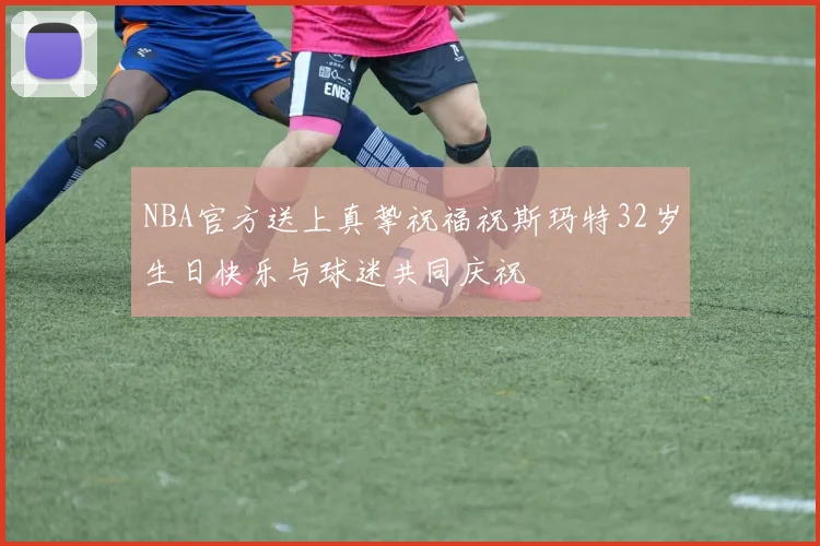 NBA官方送上真挚祝福祝斯玛特32岁生日快乐与球迷共同庆祝