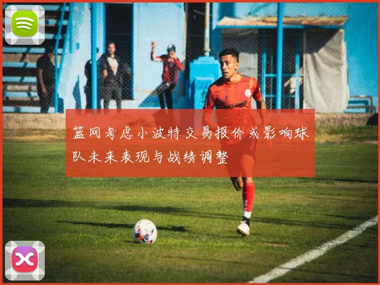 篮网考虑小波特交易报价或影响球队未来表现与战绩调整