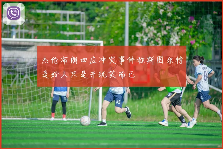 杰伦布朗回应冲突事件称斯图尔特是好人只是开玩笑而已