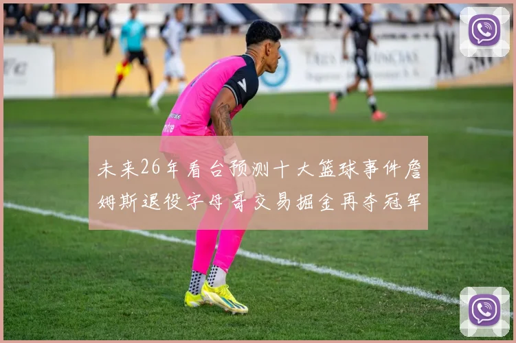 未来26年看台预测十大篮球事件詹姆斯退役字母哥交易掘金再夺冠军
