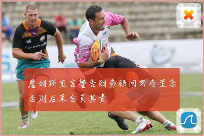 詹姆斯直言警告财务顾问勿存歪念否则后果自负其责