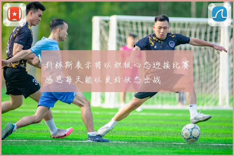 科林斯表示将以积极心态迎接比赛感恩每天能以良好状态出战