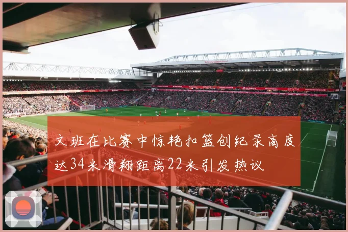 文班在比赛中惊艳扣篮创纪录高度达34米滑翔距离22米引发热议