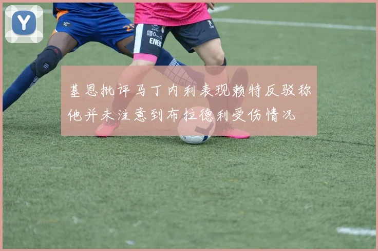 基恩批评马丁内利表现赖特反驳称他并未注意到布拉德利受伤情况
