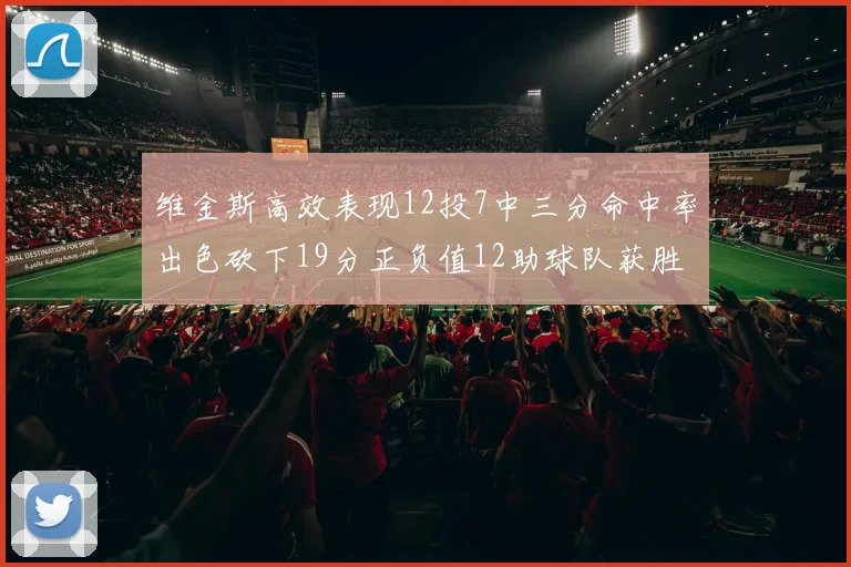 维金斯高效表现12投7中三分命中率出色砍下19分正负值12助球队获胜