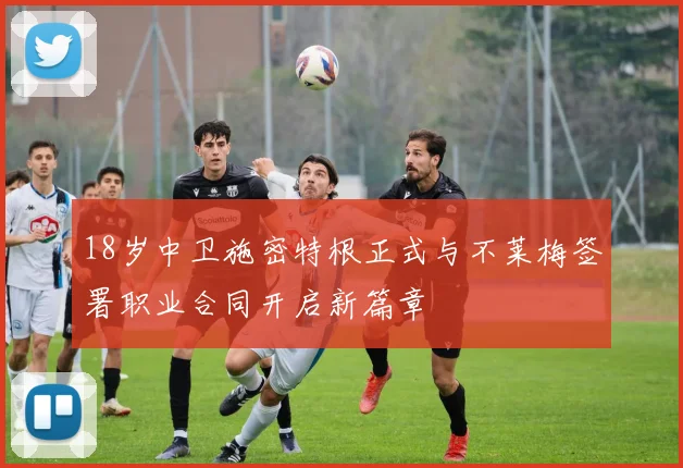 18岁中卫施密特根正式与不莱梅签署职业合同开启新篇章