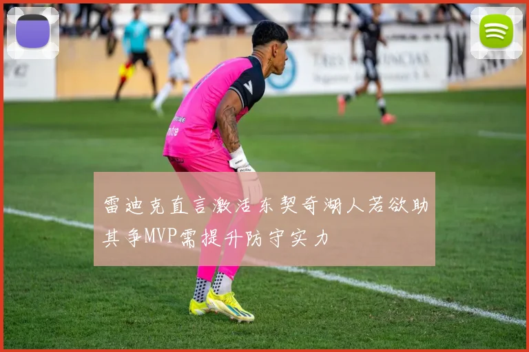 雷迪克直言激活东契奇湖人若欲助其争MVP需提升防守实力