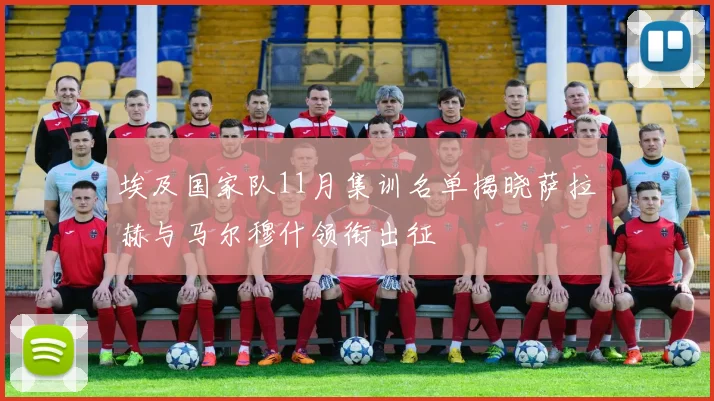埃及国家队11月集训名单揭晓萨拉赫与马尔穆什领衔出征