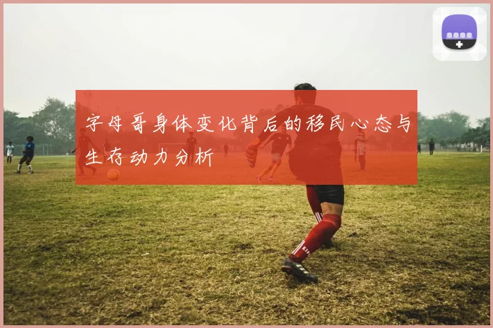 字母哥身体变化背后的移民心态与生存动力分析