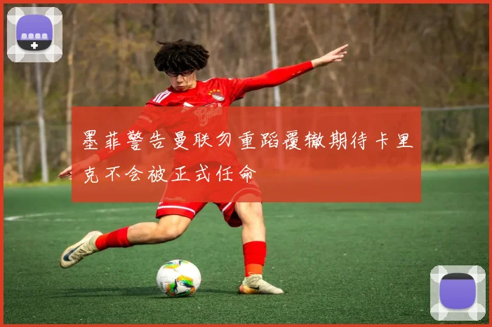 墨菲警告曼联勿重蹈覆辙期待卡里克不会被正式任命